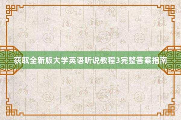 获取全新版大学英语听说教程3完整答案指南