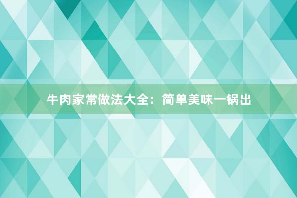 牛肉家常做法大全：简单美味一锅出