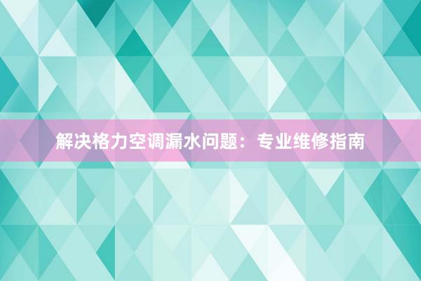 解决格力空调漏水问题：专业维修指南