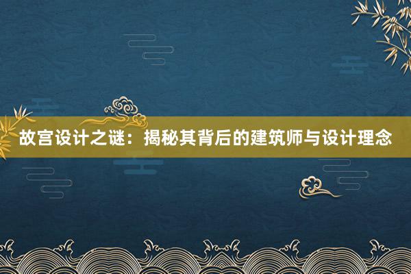 故宫设计之谜：揭秘其背后的建筑师与设计理念