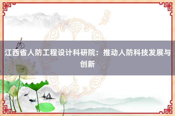 江西省人防工程设计科研院：推动人防科技发展与创新