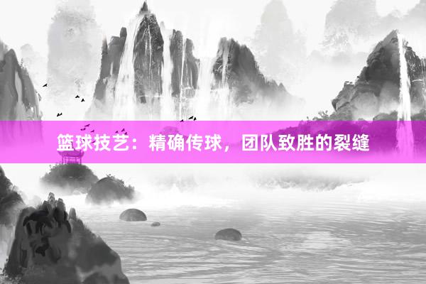 篮球技艺：精确传球，团队致胜的裂缝